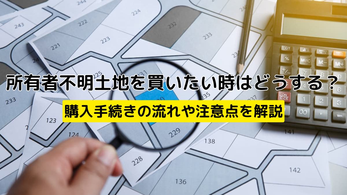 所有者不明土地を買いたい時はどうする？購入手続きの流れや注意