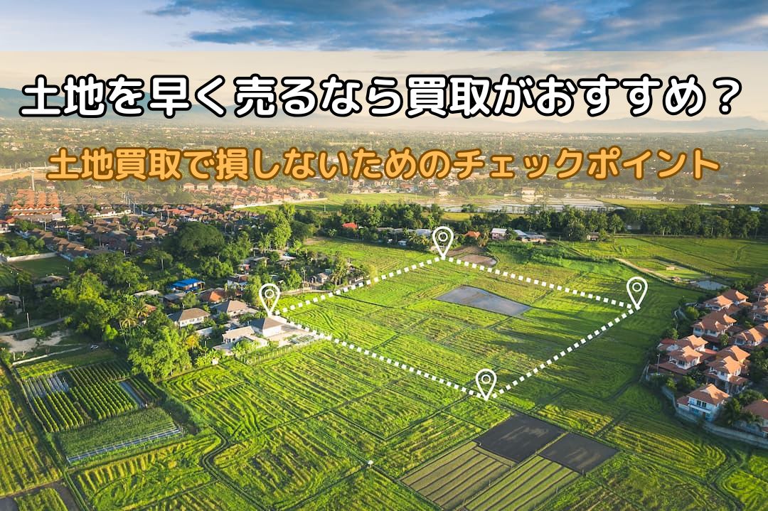 土地を早く売るなら買取がおすすめ？土地買取で損しないためのチェック 