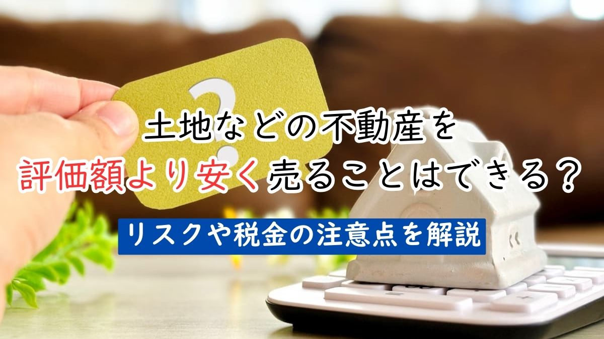 土地などの不動産を評価額より安く売ることはできる？リスクや税金の 