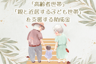 「高齢者世帯」 「親と近居する子ども世帯」 を支援する助成金