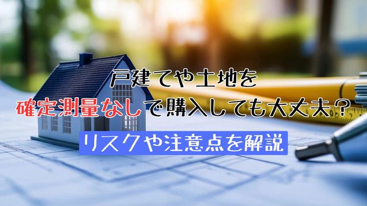 戸建てや土地を確定測量なしで購入しても大丈夫？リスクや注意点