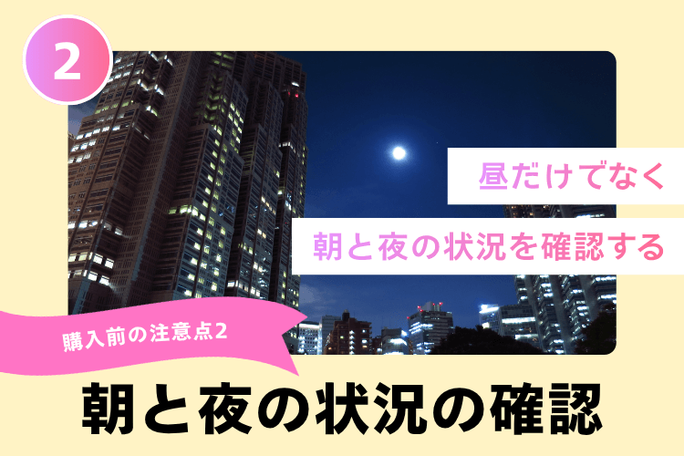 購入前の注意点2:昼だけでなく朝と夜の状況を確認する