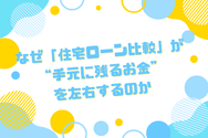 なぜ「住宅ローン比較」が“手元に残るお金”を左右するのか