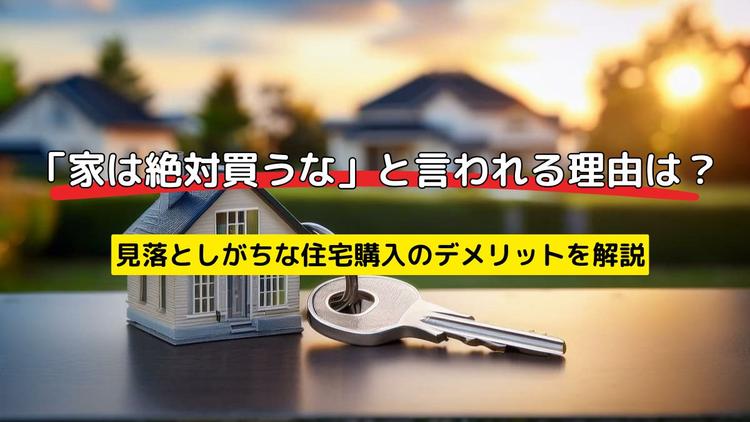家は絶対買うな」と言われる理由は？見落としがちな住宅購入の 