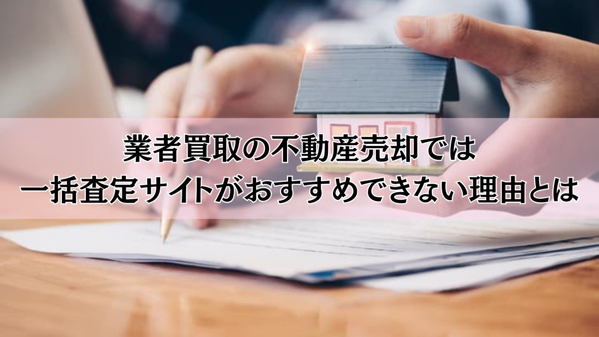 業者買取の不動産売却では一括査定サイトがおすすめできない理由とは